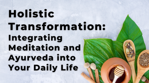 Holistic Transformation: Integrating Meditation and Ayurveda into Your Daily Life